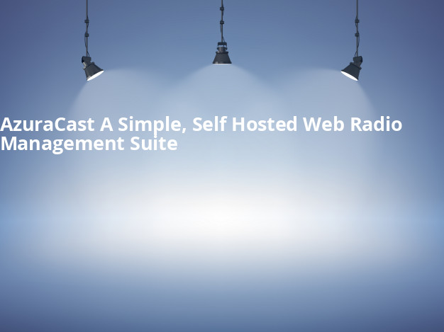 AzuraCast: A Simple, Self-Hosted Web Radio Management Suite